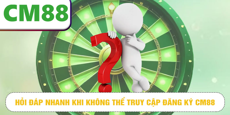 Hỏi đáp nhanh khi không thể truy cập đăng ký CM88